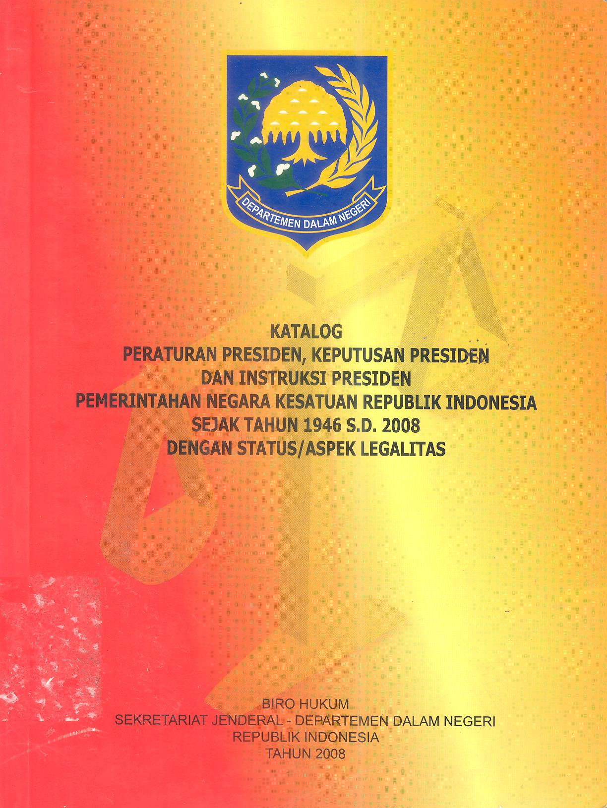 KATALOG PERATURAN PRESIDEN, KEPUTUSAN PRESIDEN DAN INSTRUKSI PRESIDEN PEMERINTAHAN NEGARA KESATUAN REPUBLIK INDONESIA SEJAK TAHUN 1946 S.D 2008 DENGAN STATUS/ASPEK LEGALITAS